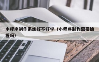 宣汉小程序制作系统好不好学（小程序制作需要编程吗）