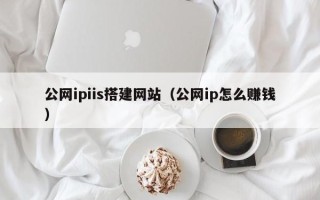 宣汉公网ipiis搭建网站（公网ip怎么赚钱）