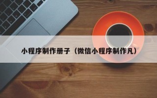 宣汉小程序制作册子（微信小程序制作凡）