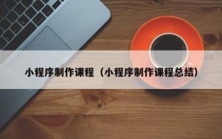 宣汉小程序制作课程（小程序制作课程总结）