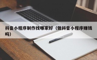 宣汉抖音小程序制作找哪家好（做抖音小程序赚钱吗）