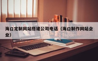 宣汉海口定制网站搭建公司电话（海口制作网站企业）