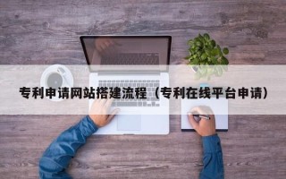 宣汉专利申请网站搭建流程（专利在线平台申请）