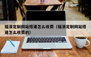 宣汉福清定制网站搭建怎么收费（福清定制网站搭建怎么收费的）