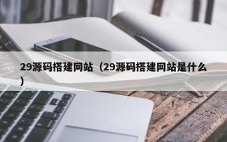 宣汉29源码搭建网站（29源码搭建网站是什么）