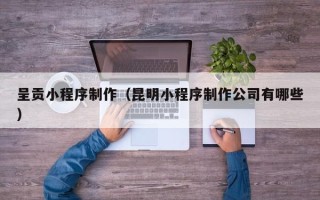 宣汉呈贡小程序制作（昆明小程序制作公司有哪些）