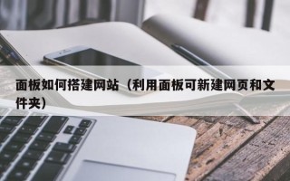宣汉面板如何搭建网站（利用面板可新建网页和文件夹）