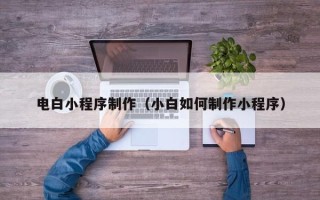宣汉电白小程序制作（小白如何制作小程序）