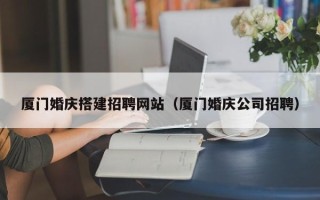 宣汉厦门婚庆搭建招聘网站（厦门婚庆公司招聘）
