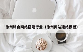 宣汉徐州综合网站搭建行业（徐州网站建站模板）