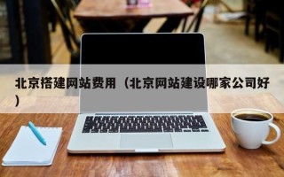 宣汉北京搭建网站费用（北京网站建设哪家公司好）