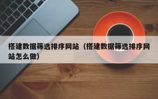 宣汉搭建数据筛选排序网站（搭建数据筛选排序网站怎么做）