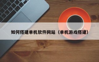 宣汉如何搭建单机软件网站（单机游戏搭建）