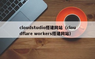 宣汉cloudstudio搭建网站（cloudflare workers搭建网站）