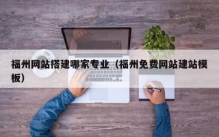 宣汉福州网站搭建哪家专业（福州免费网站建站模板）
