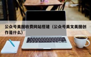 宣汉公众号美图收费网站搭建（公众号美文美图创作是什么）