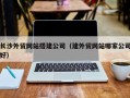 宣汉长沙外贸网站搭建公司（建外贸网站哪家公司好）