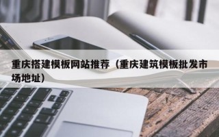 宣汉重庆搭建模板网站推荐（重庆建筑模板批发市场地址）