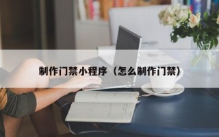 宣汉制作门禁小程序（怎么制作门禁）
