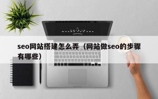 宣汉seo网站搭建怎么弄（网站做seo的步骤有哪些）