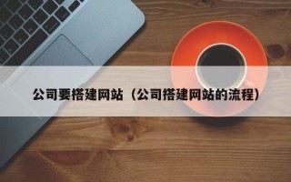 宣汉公司要搭建网站（公司搭建网站的流程）